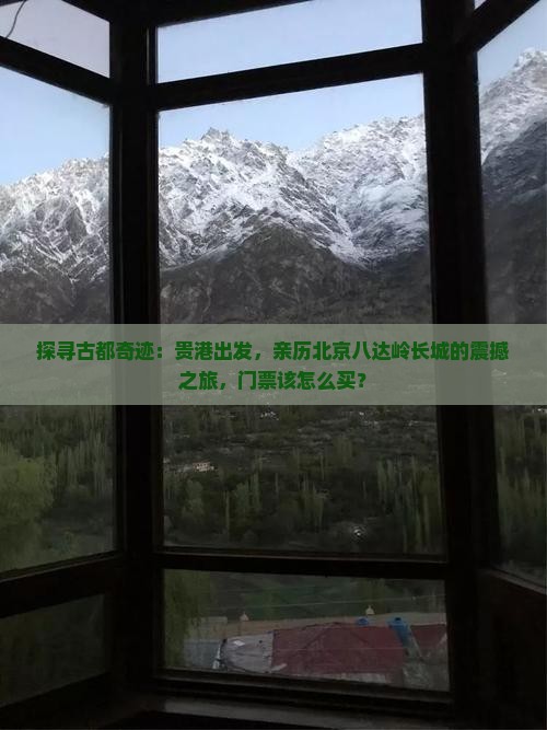 探寻古都奇迹：贵港出发，亲历北京八达岭长城的震撼之旅，门票该怎么买？