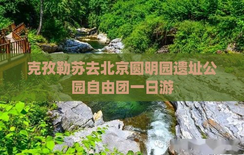 克孜勒苏去北京圆明园遗址公园自由团一日游