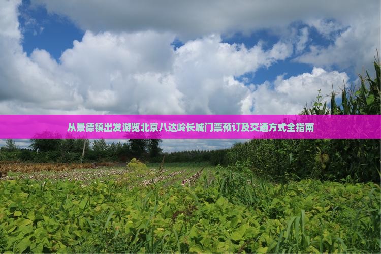 从景德镇出发游览北京八达岭长城门票预订及交通方式全指南