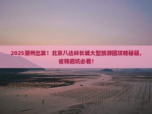 潮州到北京八达岭长城大型旅游团