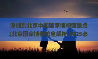 深圳到北京中国国家博物馆景点