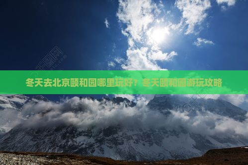 冬天去北京颐和园哪里玩 冬天去北京颐和园哪里玩