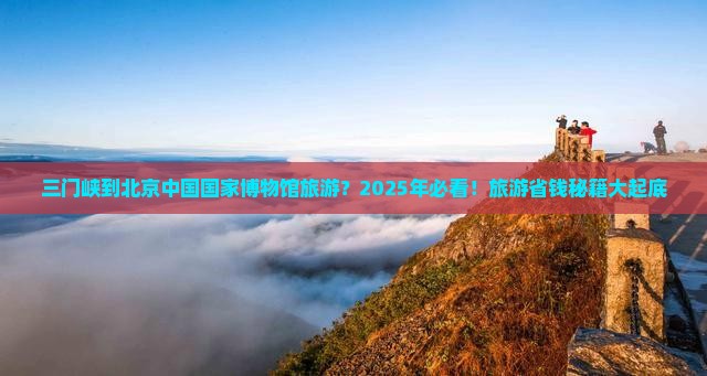 三门峡到北京中国国家博物馆旅游
