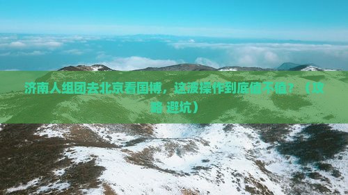 济南去北京中国国家博物馆团体旅游