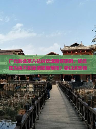 广元到北京八达岭长城团体旅游