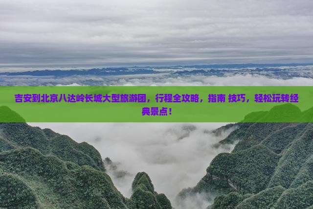 吉安到北京八达岭长城大型旅游团 吉安到北京八达岭长城大型旅游团