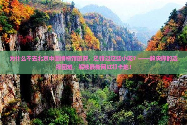 三月到北京中国国家博物馆旅游小吃 三月到北京中国国家博物馆旅游小吃