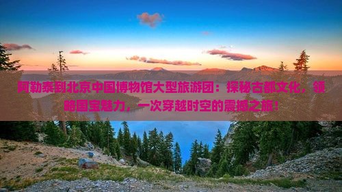 阿勒泰到北京中国国家博物馆大型旅游团