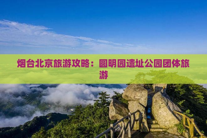 烟台去北京圆明园遗址公园团体旅游