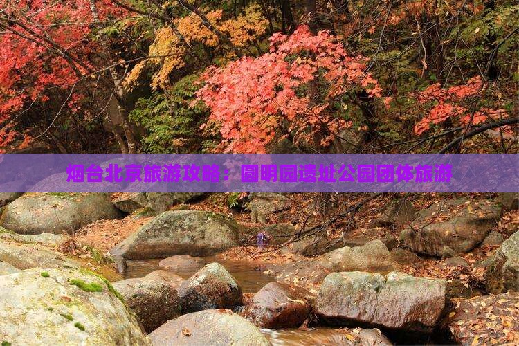 烟台去北京圆明园遗址公园团体旅游