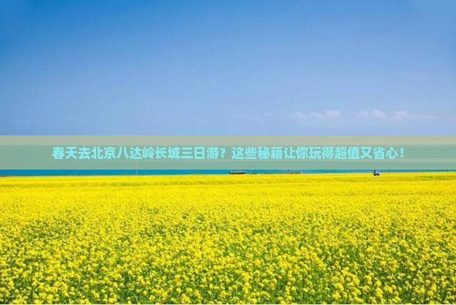 春天到北京八达岭长城三日游