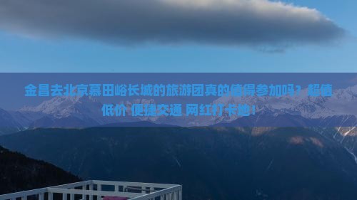 金昌去北京慕田峪长城大型旅游团
