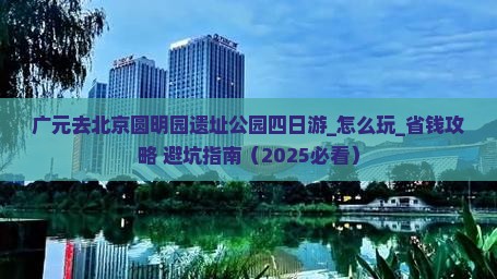 广元去北京圆明园遗址公园四日游