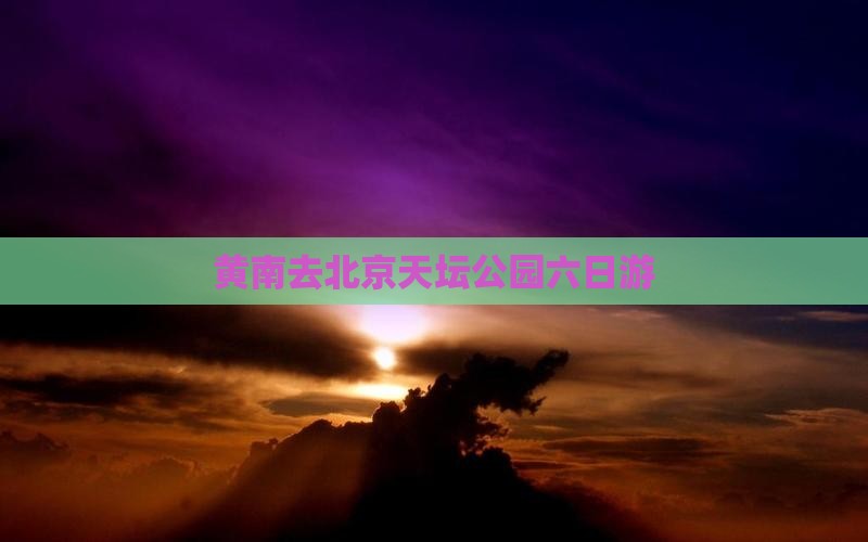 黄南去北京天坛公园六日游