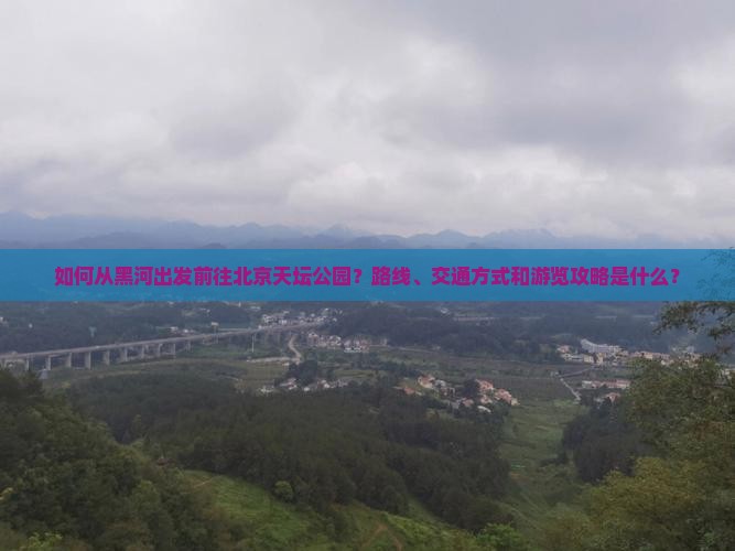 如何从黑河出发前往北京天坛公园？路线、交通方式和游览攻略是什么？