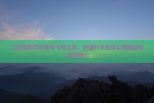 上班族如何从桂林飞往北京，快速打卡天坛公园的超实用攻略？