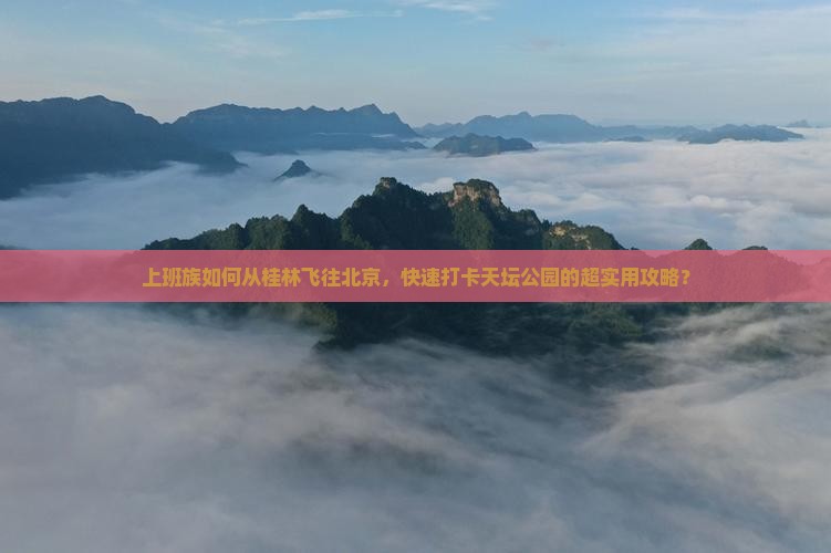 上班族如何从桂林飞往北京，快速打卡天坛公园的超实用攻略？