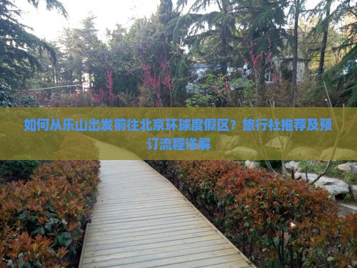 如何从乐山出发前往北京环球度假区？旅行社推荐及预订流程详解