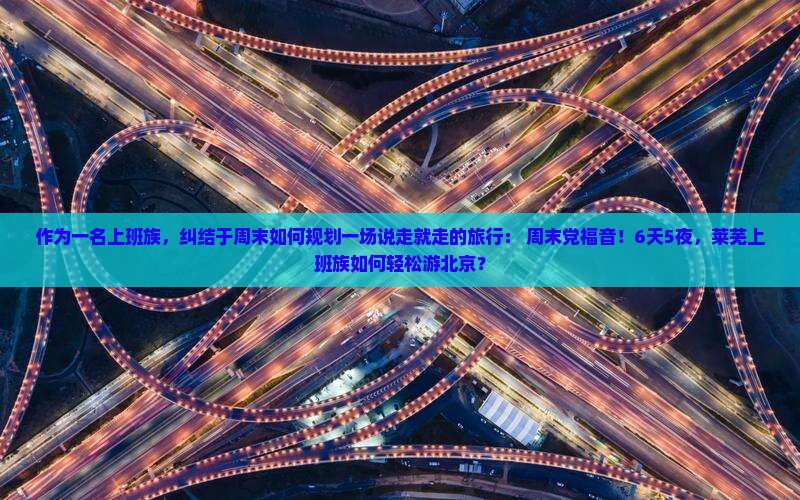作为一名上班族，纠结于周末如何规划一场说走就走的旅行： 周末党福音！6天5夜，莱芜上班族如何轻松游北京？