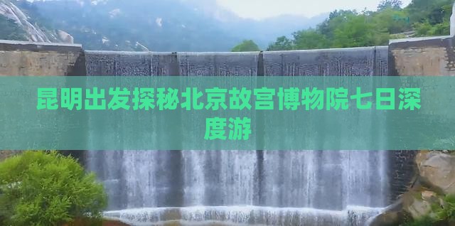 昆明出发探秘北京故宫博物院七日深度游