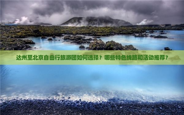 达州至北京自由行旅游团如何选择？哪些特色线路和活动推荐？
