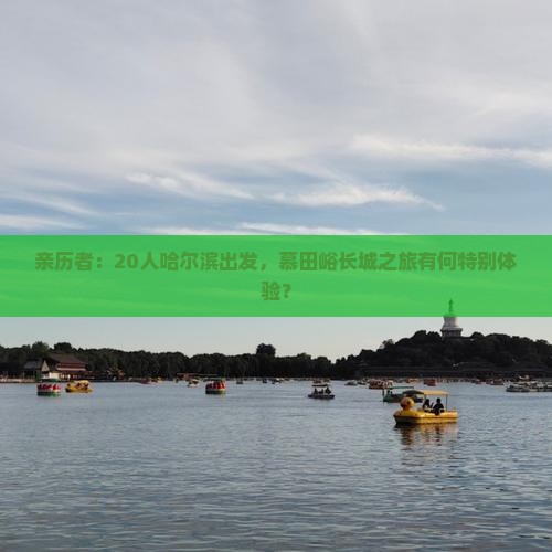 亲历者：20人哈尔滨出发，慕田峪长城之旅有何特别体验？