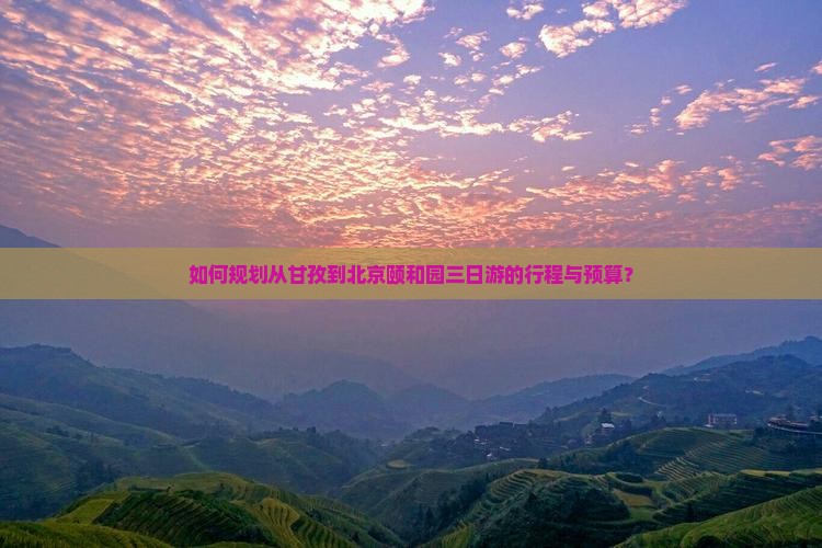 如何规划从甘孜到北京颐和园三日游的行程与预算？