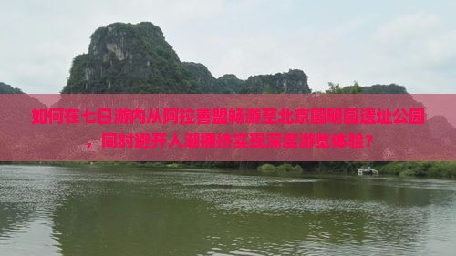如何在七日游内从阿拉善盟畅游至北京圆明园遗址公园，同时避开人潮拥挤实现深度游览体验？