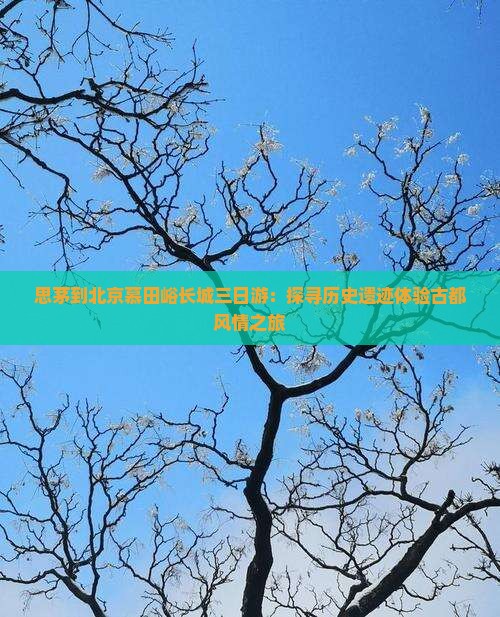 思茅到北京慕田峪长城三日游：探寻历史遗迹体验古都风情之旅