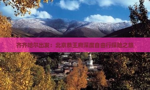 齐齐哈尔出发：北京恭王府深度自由行探险之旅