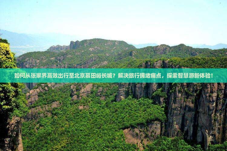 如何从张家界高效出行至北京慕田峪长城？解决旅行拥堵痛点，探索智慧游新体验！