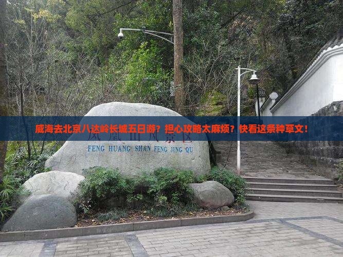 威海去北京八达岭长城五日游？担心攻略太麻烦？快看这条种草文！