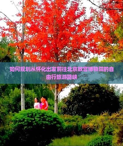 如何规划从怀化出发前往北京故宫博物院的自由行旅游路峡