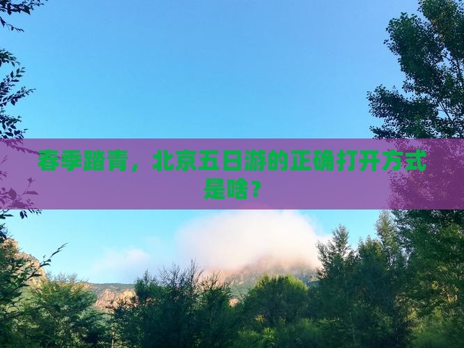 春季踏青，北京五日游的正确打开方式是啥？