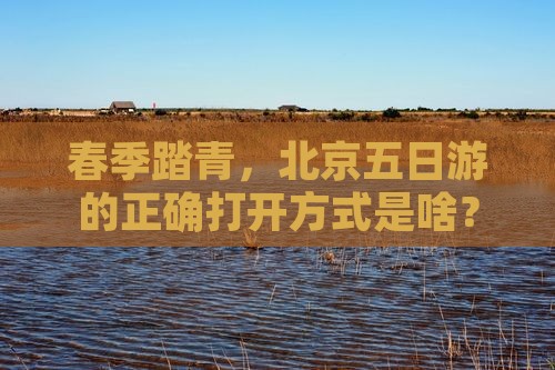 春季踏青，北京五日游的正确打开方式是啥？