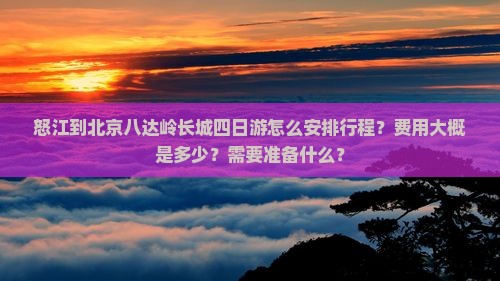 怒江到北京八达岭长城四日游怎么安排行程？费用大概是多少？需要准备什么？