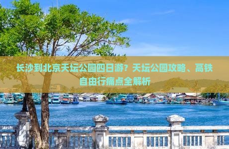长沙到北京天坛公园四日游？天坛公园攻略、高铁自由行痛点全解析