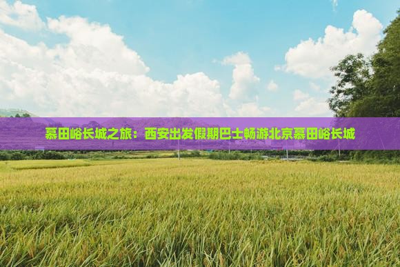 慕田峪长城之旅：西安出发假期巴士畅游北京慕田峪长城
