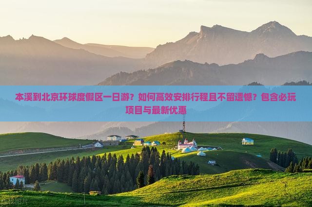 本溪到北京环球度假区一日游？如何高效安排行程且不留遗憾？包含必玩项目与最新优惠