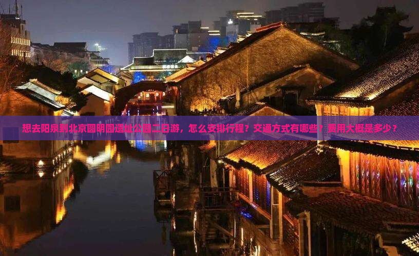 想去阳泉到北京圆明园遗址公园二日游，怎么安排行程？交通方式有哪些？费用大概是多少？