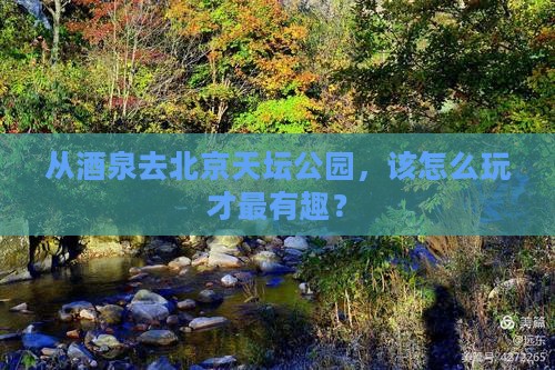 从酒泉去北京天坛公园，该怎么玩才最有趣？