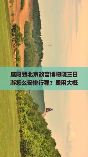 咸阳到北京故宫博物院三日游怎么安排行程？费用大概是多少？需要准备什么？