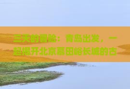 三天的冒险：青岛出发，一起揭开北京慕田峪长城的古老秘密！