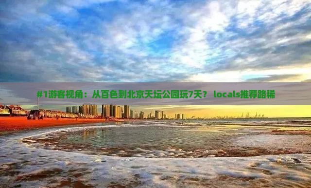 #1游客视角：从百色到北京天坛公园玩7天？ locals推荐路稀