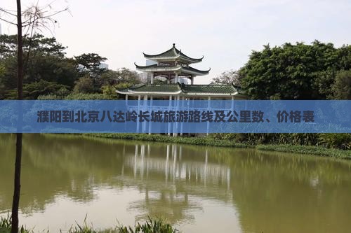 濮阳到北京八达岭长城旅游路线及公里数、价格表