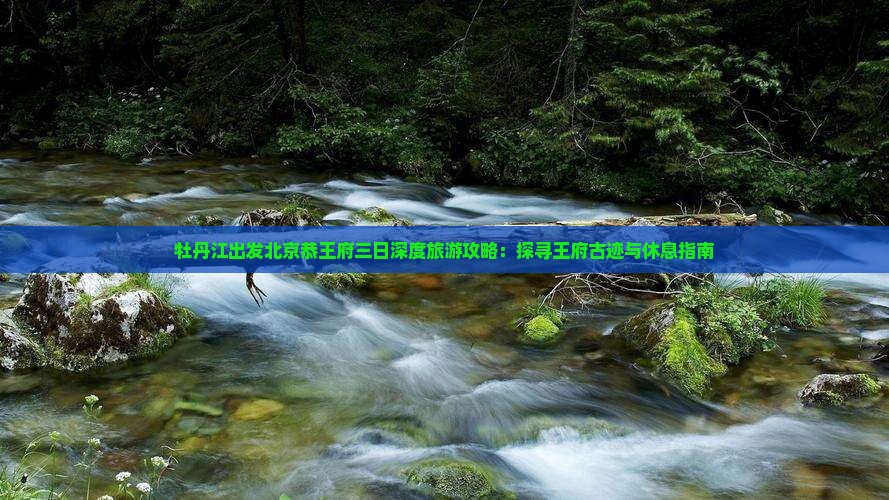 牡丹江出发北京恭王府三日深度旅游攻略：探寻王府古迹与休息指南