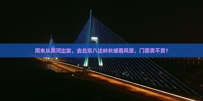周末从黑河出发，去北京八达岭长城看风景，门票贵不贵？