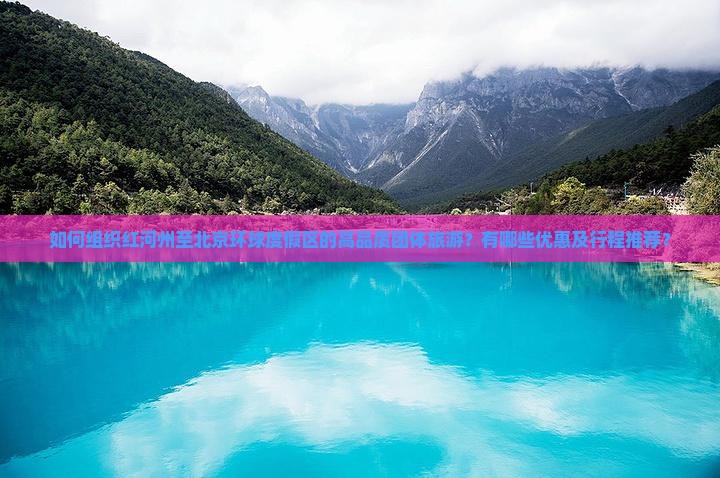 如何组织红河州至北京环球度假区的高品质团体旅游？有哪些优惠及行程推荐？