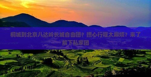 桐城到北京八达岭长城自由团？担心行程太麻烦？来了解下私家团