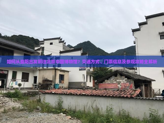 如何从益阳出发前往北京中国博物馆？交通方式、门票信息及参观攻略全解析